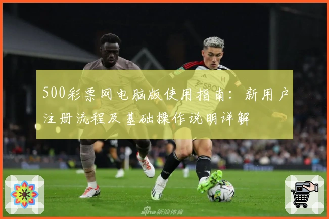 500彩票网电脑版使用指南：新用户注册流程及基础操作说明详解