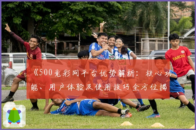 《500竞彩网平台优势解析：核心功能、用户体验及使用技巧全方位揭示》