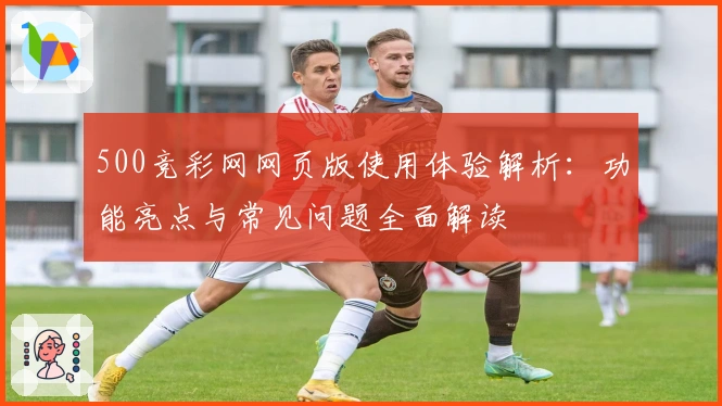 500竞彩网网页版使用体验解析:功能亮点与常见问题全面解读