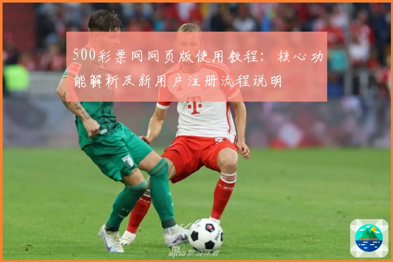 500彩票网网页版使用教程：核心功能解析及新用户注册流程说明
