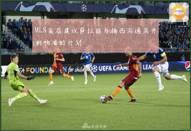 MLS高层建议萨拉赫与梅西沟通离开利物浦的计划