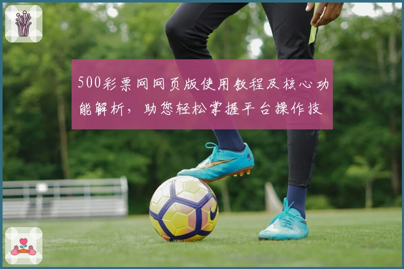 500彩票网网页版使用教程及核心功能解析,助您轻松掌握平台操作技巧