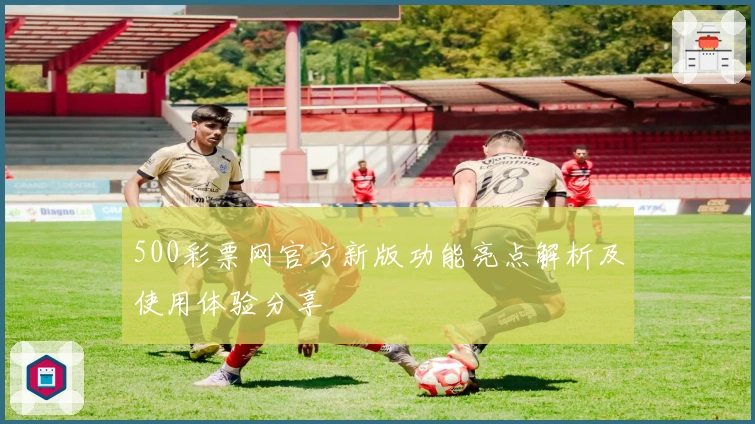 500彩票网官方新版功能亮点解析及使用体验分享