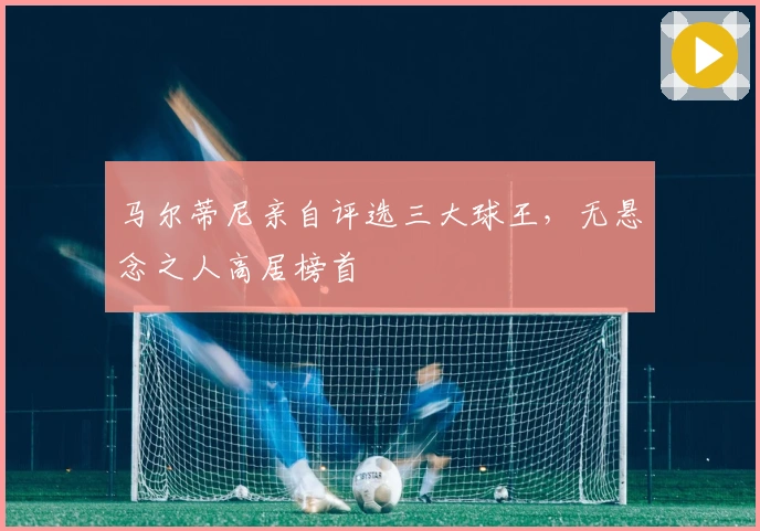 马尔蒂尼亲自评选三大球王，无悬念之人高居榜首