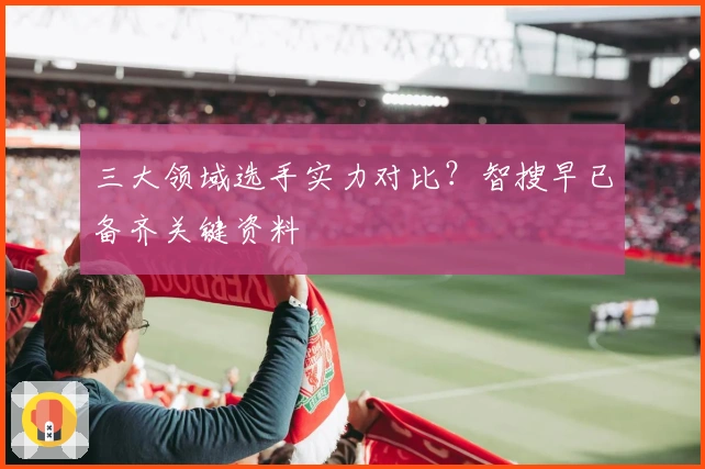 三大领域选手实力对比？智搜早已备齐关键资料