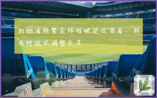 利物浦频繁变阵难破进攻困局，斯洛特战术调整失灵