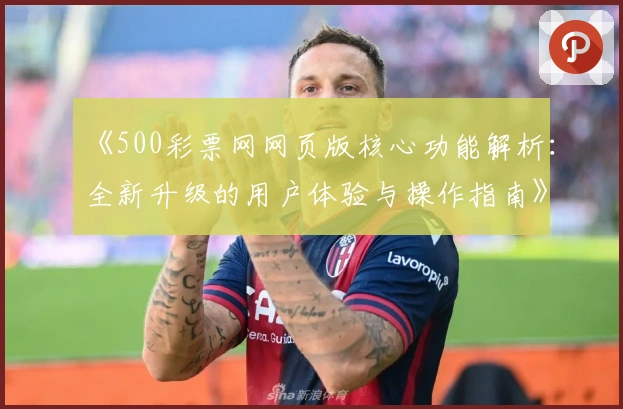 《500彩票网网页版核心功能解析：全新升级的用户体验与操作指南》