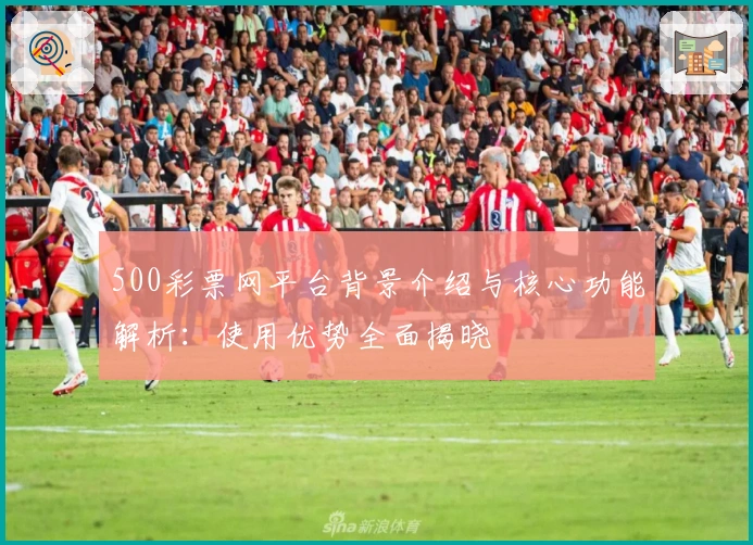 500彩票网平台背景介绍与核心功能解析：使用优势全面揭晓