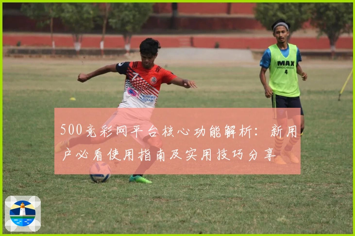 500竞彩网平台核心功能解析：新用户必看使用指南及实用技巧分享