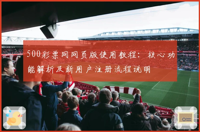 500彩票网网页版使用教程：核心功能解析及新用户注册流程说明
