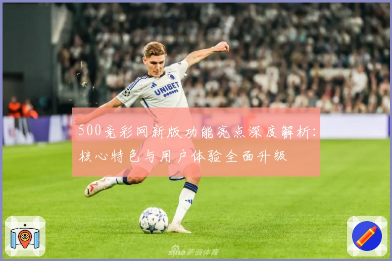 500竞彩网新版功能亮点深度解析：核心特色与用户体验全面升级
