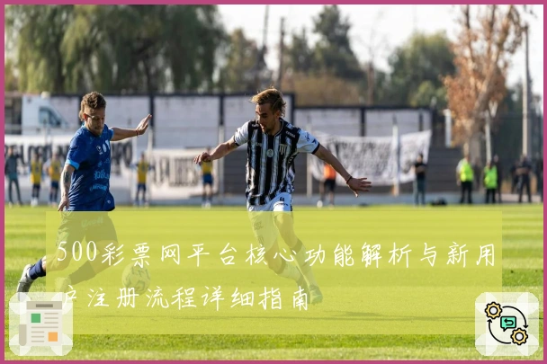 500彩票网平台核心功能解析与新用户注册流程详细指南