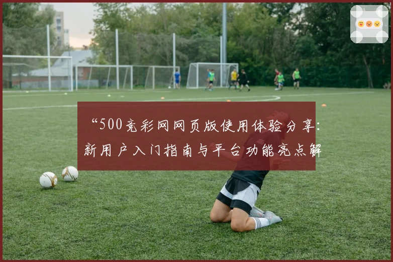 “500竞彩网网页版使用体验分享：新用户入门指南与平台功能亮点解析”