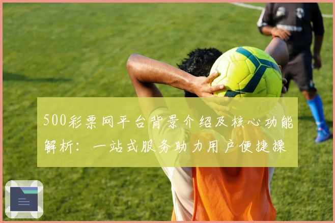 500彩票网平台背景介绍及核心功能解析:一站式服务助力用户便捷操作