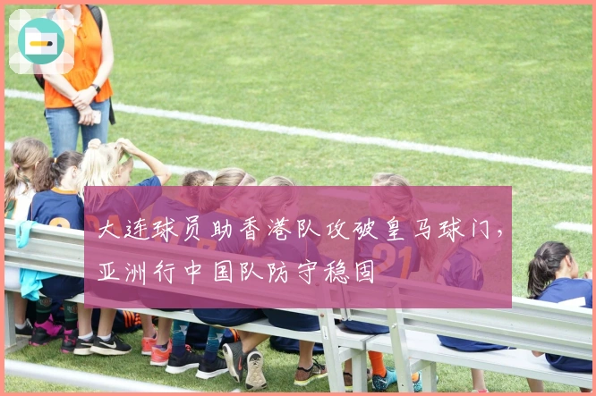 大连球员助香港队攻破皇马球门，亚洲行中国队防守稳固