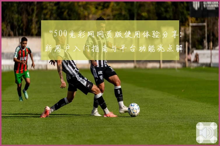 “500竞彩网网页版使用体验分享：新用户入门指南与平台功能亮点解析”