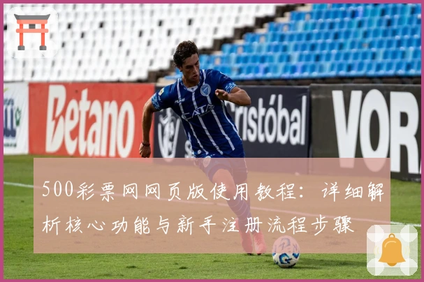 500彩票网网页版使用教程：详细解析核心功能与新手注册流程步骤