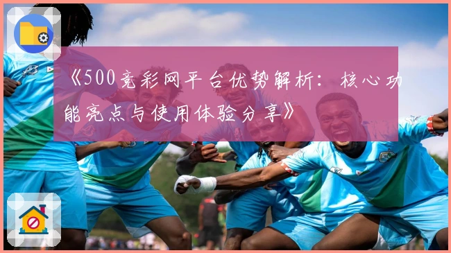《500竞彩网平台优势解析：核心功能亮点与使用体验分享》