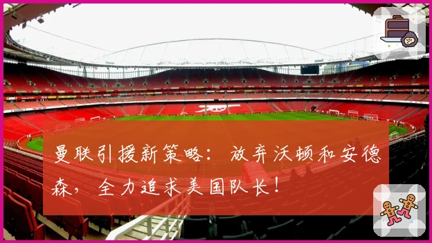曼联引援新策略：放弃沃顿和安德森，全力追求美国队长！
