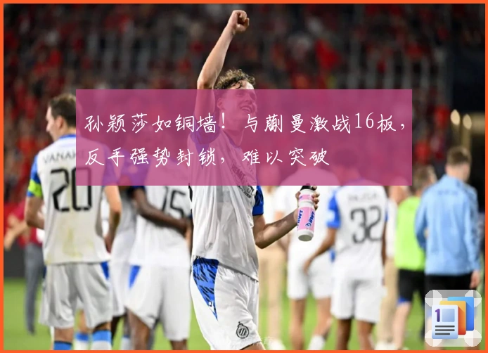 孙颖莎如铜墙！与蒯曼激战16板，反手强势封锁，难以突破