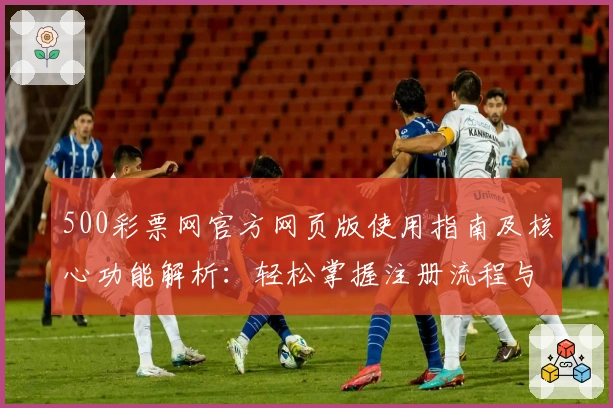 500彩票网官方网页版使用指南及核心功能解析:轻松掌握注册流程与操作技巧