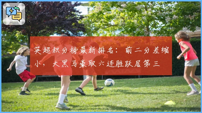 英超积分榜最新排名：前二分差缩小，大黑马豪取六连胜跃居第三