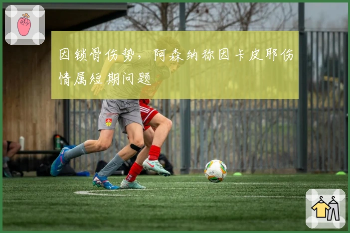 因锁骨伤势，阿森纳称因卡皮耶伤情属短期问题