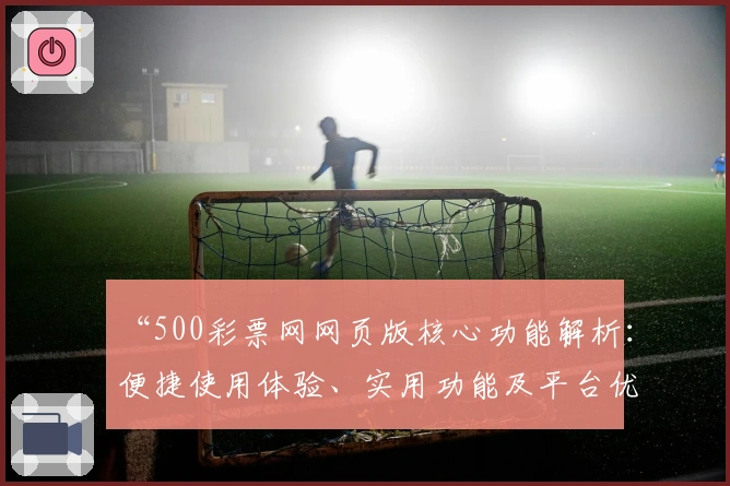“500彩票网网页版核心功能解析：便捷使用体验、实用功能及平台优势全面剖析”