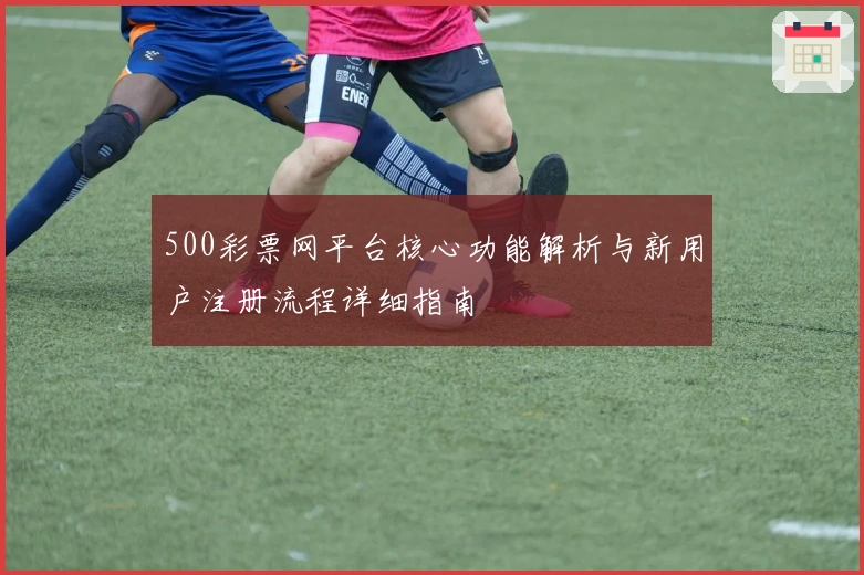 500彩票网平台核心功能解析与新用户注册流程详细指南