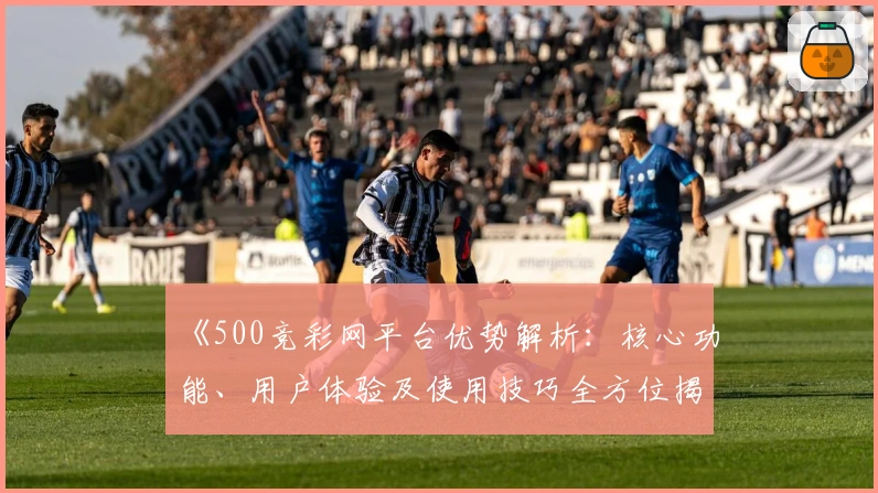 《500竞彩网平台优势解析:核心功能、用户体验及使用技巧全方位揭示》