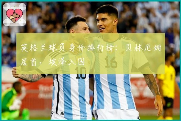英格兰球员身价排行榜：贝林厄姆居首，埃泽入围