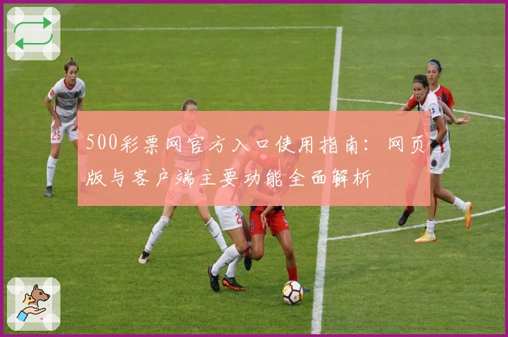 500彩票网官方入口使用指南：网页版与客户端主要功能全面解析