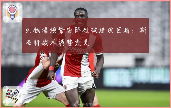 利物浦频繁变阵难破进攻困局，斯洛特战术调整失灵