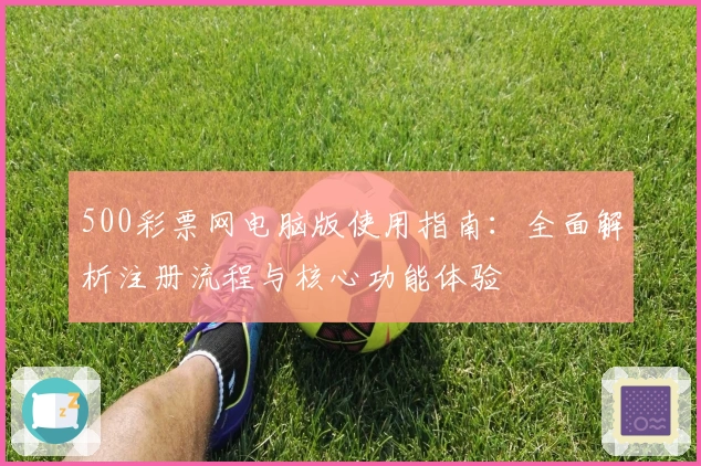 500彩票网电脑版使用指南：全面解析注册流程与核心功能体验