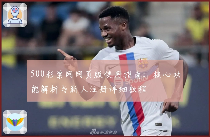 500彩票网网页版使用指南:核心功能解析与新人注册详细教程