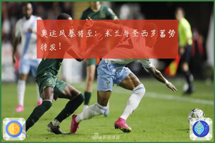 奥运风暴将至：米兰与圣西罗蓄势待发！