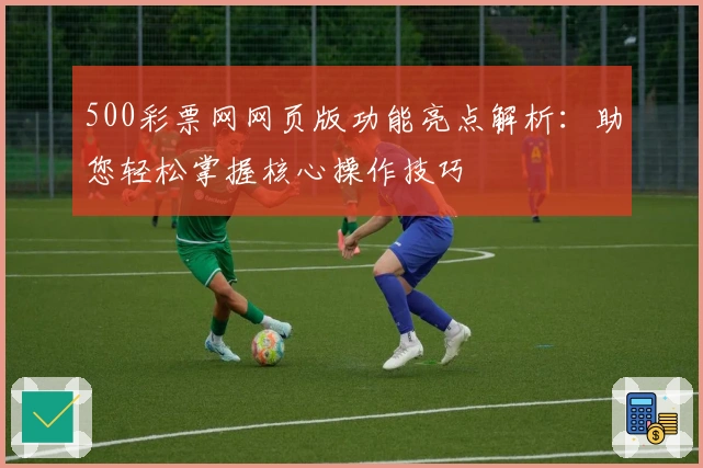500彩票网网页版功能亮点解析：助您轻松掌握核心操作技巧