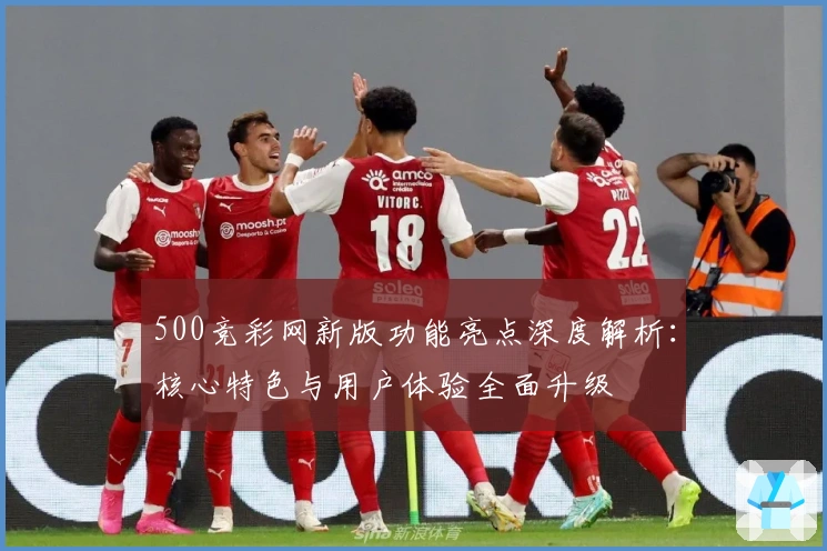 500竞彩网新版功能亮点深度解析：核心特色与用户体验全面升级