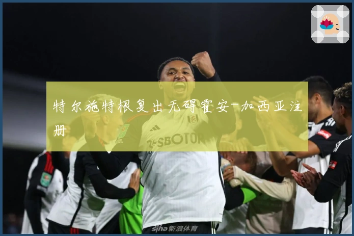 特尔施特根复出无碍霍安-加西亚注册