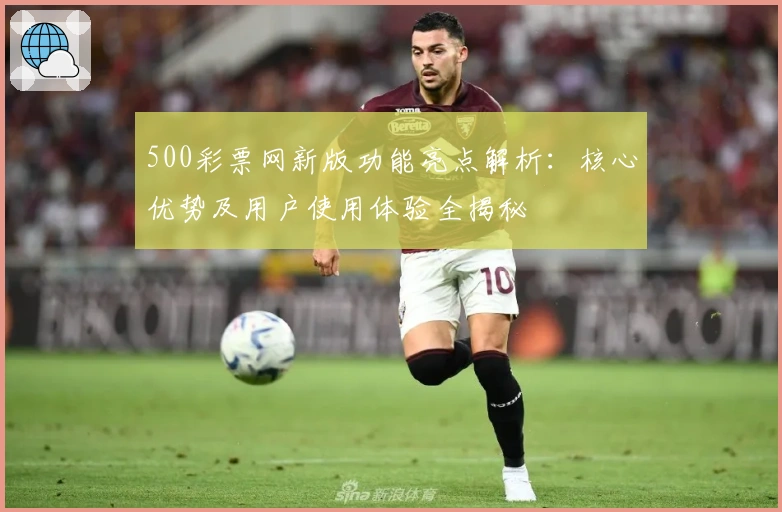 500彩票网新版功能亮点解析：核心优势及用户使用体验全揭秘