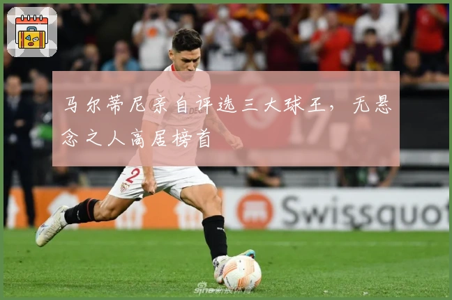 马尔蒂尼亲自评选三大球王，无悬念之人高居榜首