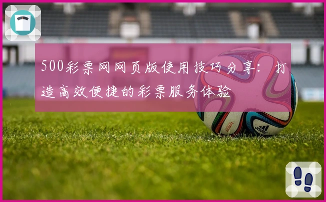 500彩票网网页版使用技巧分享:打造高效便捷的彩票服务体验