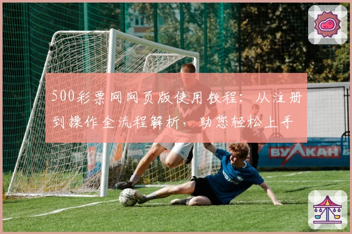 500彩票网网页版使用教程：从注册到操作全流程解析，助您轻松上手