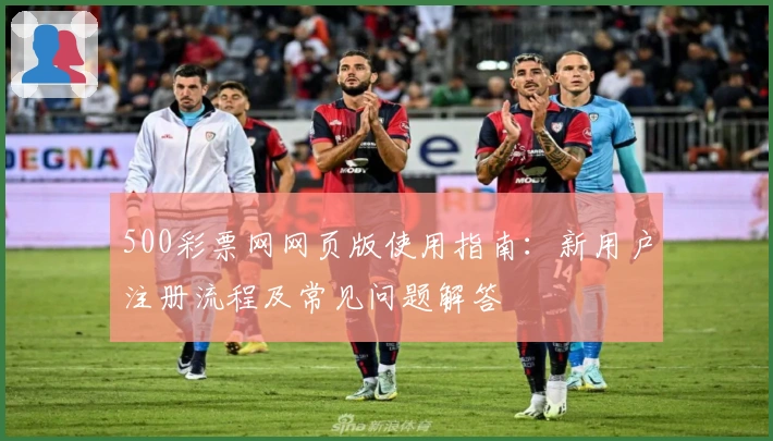 500彩票网网页版使用指南：新用户注册流程及常见问题解答