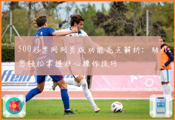 500彩票网网页版功能亮点解析：助您轻松掌握核心操作技巧