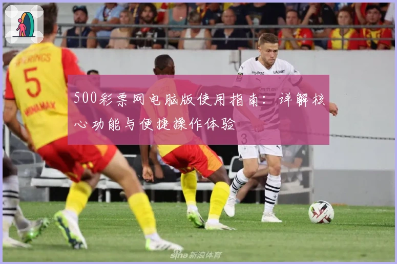 500彩票网电脑版使用指南：详解核心功能与便捷操作体验