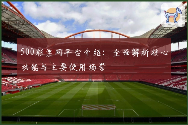 500彩票网平台介绍：全面解析核心功能与主要使用场景
