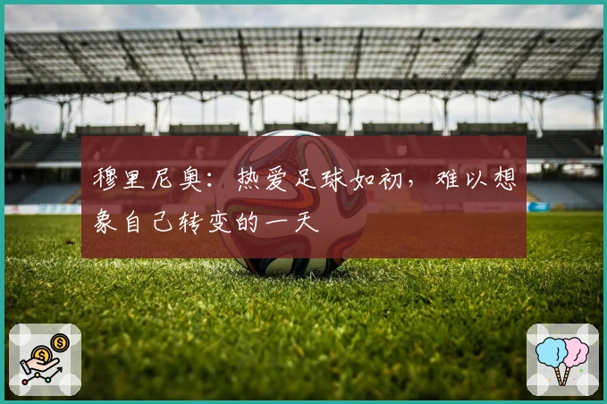 穆里尼奥：热爱足球如初，难以想象自己转变的一天