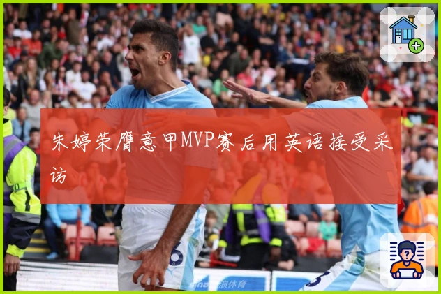 朱婷荣膺意甲MVP赛后用英语接受采访