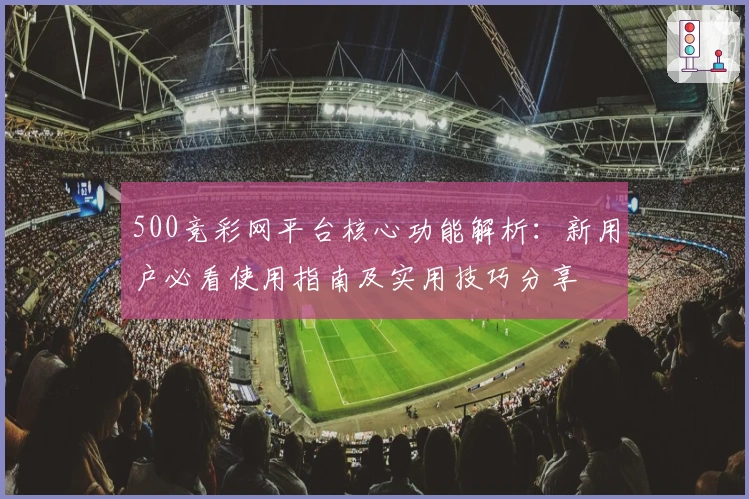500竞彩网平台核心功能解析：新用户必看使用指南及实用技巧分享